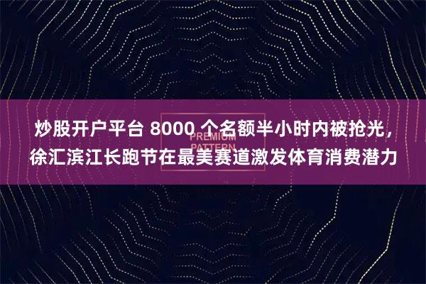 炒股开户平台 8000 个名额半小时内被抢光，徐汇滨江长跑节在最美赛道激发体育消费潜力