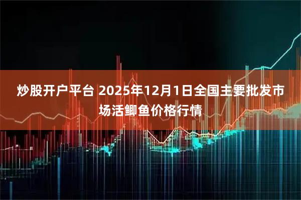 炒股开户平台 2025年12月1日全国主要批发市场活鲫鱼价格行情