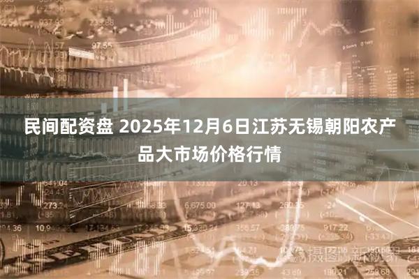 民间配资盘 2025年12月6日江苏无锡朝阳农产品大市场价格行情