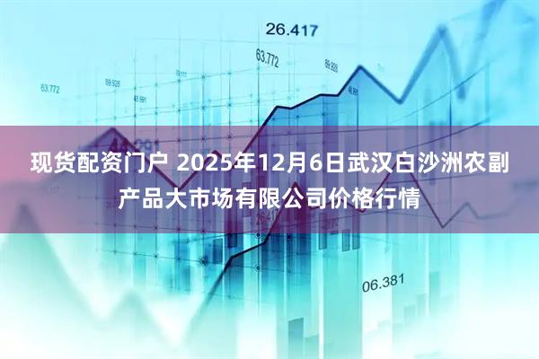 现货配资门户 2025年12月6日武汉白沙洲农副产品大市场有限公司价格行情