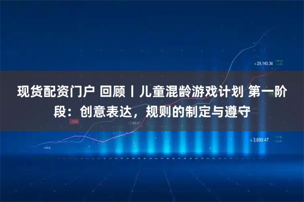 现货配资门户 回顾丨儿童混龄游戏计划 第一阶段：创意表达，规则的制定与遵守