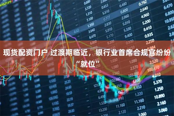 现货配资门户 过渡期临近，银行业首席合规官纷纷“就位”
