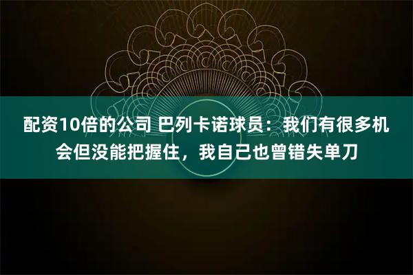 配资10倍的公司 巴列卡诺球员：我们有很多机会但没能把握住，我自己也曾错失单刀