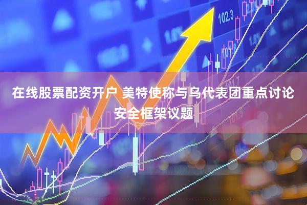 在线股票配资开户 美特使称与乌代表团重点讨论安全框架议题
