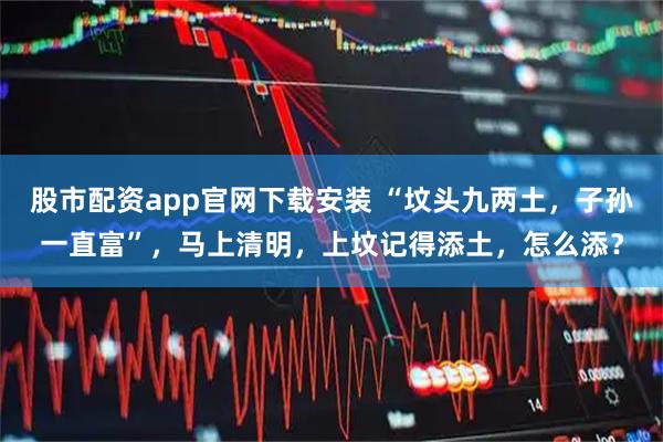 股市配资app官网下载安装 “坟头九两土，子孙一直富”，马上清明，上坟记得添土，怎么添？