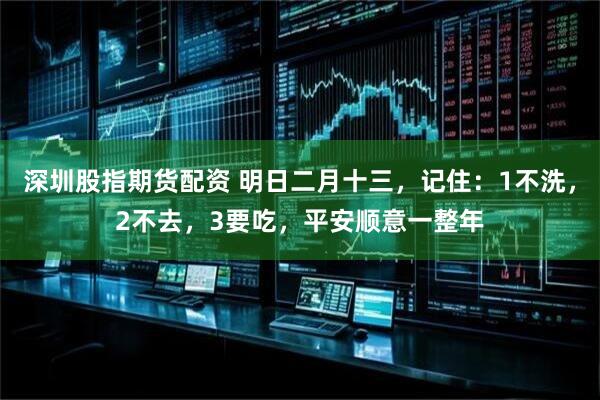 深圳股指期货配资 明日二月十三，记住：1不洗，2不去，3要吃，平安顺意一整年