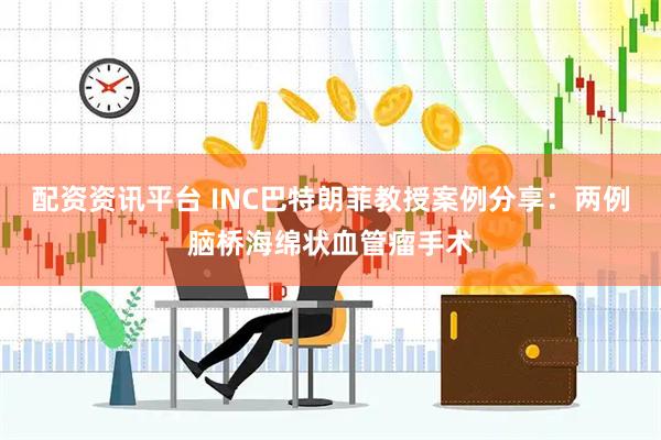 配资资讯平台 INC巴特朗菲教授案例分享：两例脑桥海绵状血管瘤手术