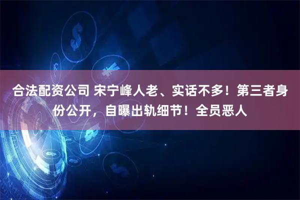 合法配资公司 宋宁峰人老、实话不多！第三者身份公开，自曝出轨细节！全员恶人
