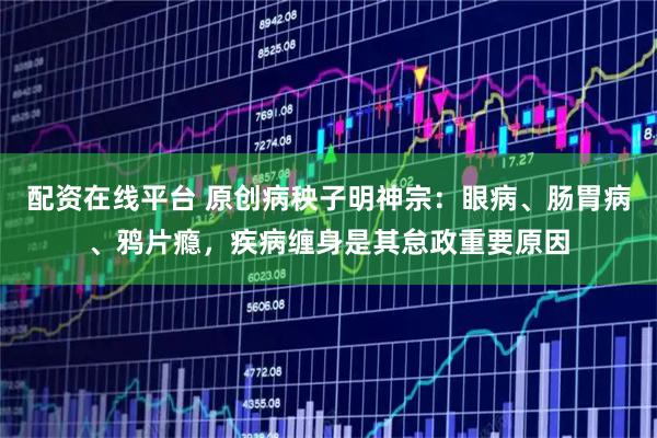 配资在线平台 原创病秧子明神宗：眼病、肠胃病、鸦片瘾，疾病缠身是其怠政重要原因