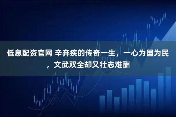 低息配资官网 辛弃疾的传奇一生，一心为国为民，文武双全却又壮志难酬
