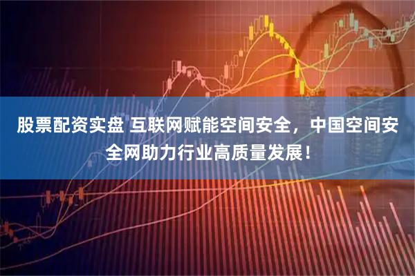 股票配资实盘 互联网赋能空间安全，中国空间安全网助力行业高质量发展！