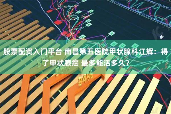 股票配资入门平台 南昌第五医院甲状腺科江辉：得了甲状腺癌 最多能活多久？