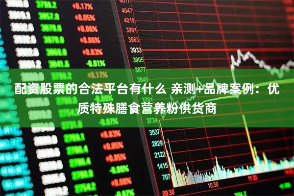 配资股票的合法平台有什么 亲测+品牌案例：优质特殊膳食营养粉供货商