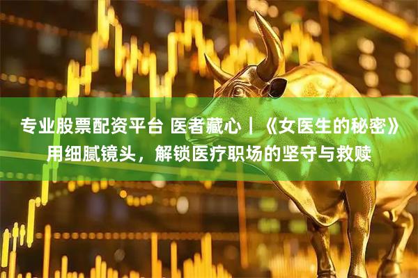 专业股票配资平台 医者藏心｜《女医生的秘密》用细腻镜头，解锁医疗职场的坚守与救赎
