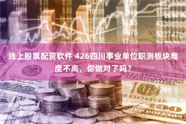线上股票配资软件 426四川事业单位职测板块难度不高，你做对了吗？