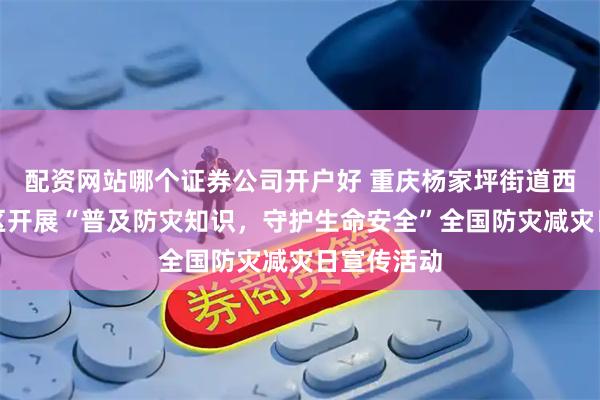 配资网站哪个证券公司开户好 重庆杨家坪街道西郊三村社区开展“普及防灾知识，守护生命安全”全国防灾减灾日宣传活动