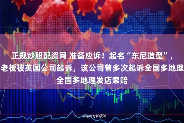 正规炒股配资网 准备应诉！起名“东尼造型”，山东县城老板被英国公司起诉，该公司曾多次起诉全国多地理发店索赔