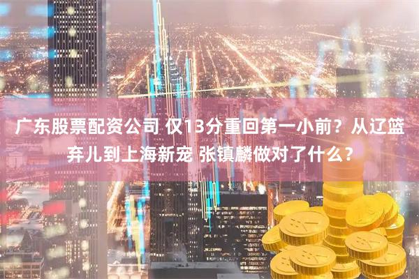 广东股票配资公司 仅13分重回第一小前？从辽篮弃儿到上海新宠 张镇麟做对了什么？