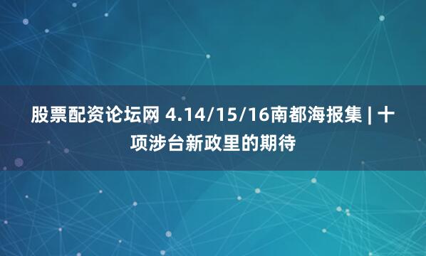 股票配资论坛网 4.14/15/16南都海报集 | 十项涉台新政里的期待