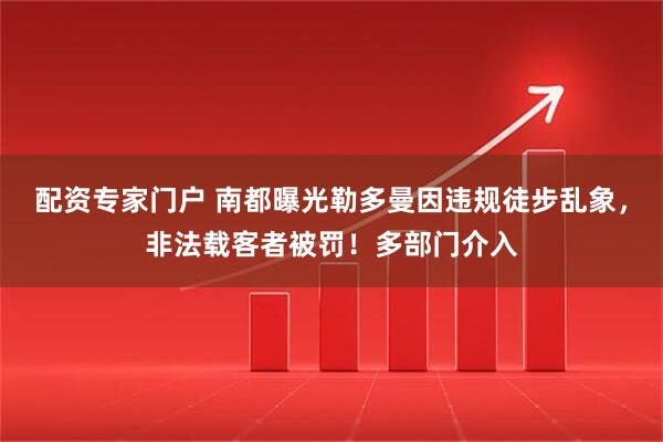 配资专家门户 南都曝光勒多曼因违规徒步乱象，非法载客者被罚！多部门介入