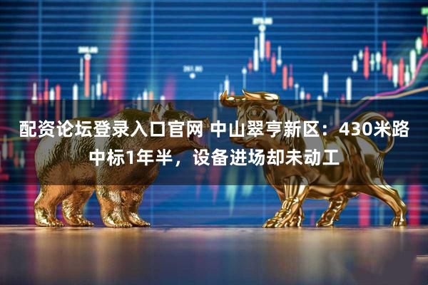 配资论坛登录入口官网 中山翠亨新区：430米路中标1年半，设备进场却未动工